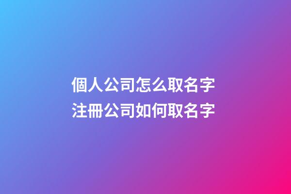個人公司怎么取名字 注冊公司如何取名字-第1張-公司起名-玄機派